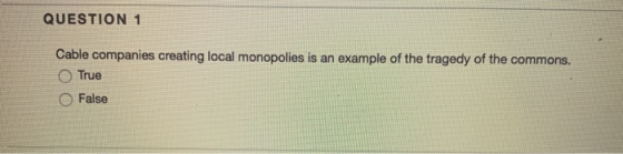 QUESTION 1 Cable companies creating local monopolies is an example of the tragedy of the commons. True False