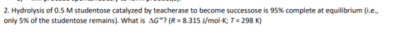 2. Hydrolysis of 0.5 M studentose catalyzed by teacherase to become successose is 95% complete at equilibrium (i.e., only 5%