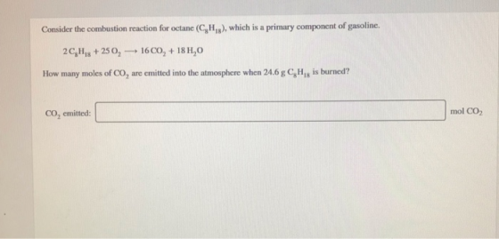 Consider the combustion reaction for octane (C,H,), which is a primary component of gasoline. 16CO,+ 18 H,O 2C,H+2502 How man