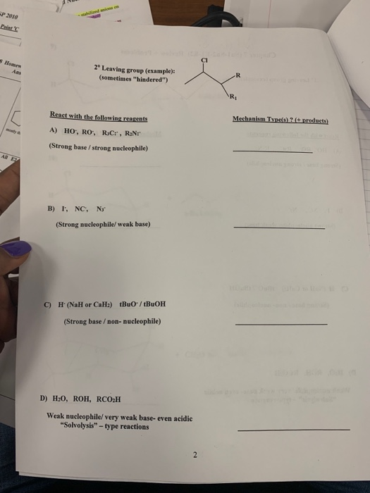 P 2010 2° Leaving group (example): (sometimes hindered) Ri React with the following reagents (Strong base / strong nucleophile) B) I, NC. N (Strong nucleophile/ weak base) C) H (NaH or CaH2) tBuo tBuOH (Strong base/non- nucleophile) D) H:0, ROH, RCO2H Weak nucleophile/ very weak base- even acidic Solvolysis - type reactions