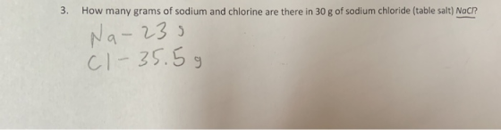 3. How many grams of sodium and chlorine are there in 30 g of sodium chloride (table salt) Naci? Na-235 CI-35. 5g