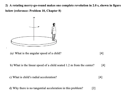 2) A rotating merry-go-round makes one complete revolution in 2.0 s, shown in figure below (reference: Problem 10, Chapter 8)