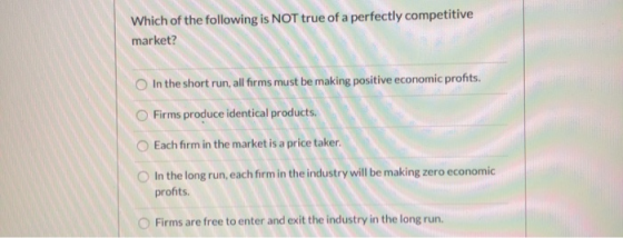 Which of the following is NOT true of a perfectly competitive market? In the short run, all forms must be making positive eco