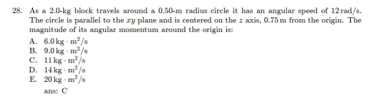 28. As a 2.0-kg block travels around a 0.50-m radius circle it has an angular speed of 12 rad/s. The circle is parallel to th