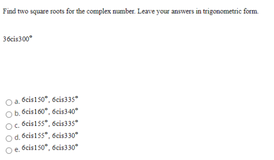Find two square roots for the complex number. Leave your answers in trigonometric form. 36cis3000 a. 6cis150°, 6cis3350 b. 6c