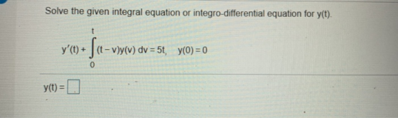 Solve the given integral equation or integro-differential equation for y(t). t y(t) + (t-vly(v) dv = 5t, y(O) = 0 fe-vy y(t)