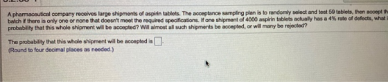 A pharmaceutical company receives large shipments of aspirin tablets. The acceptance sampling plan is to randomly select and