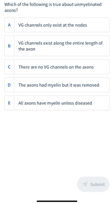 Which of the following is true about unmyelinated axons? А VG channels only exist at the nodes B VG channels exist along the