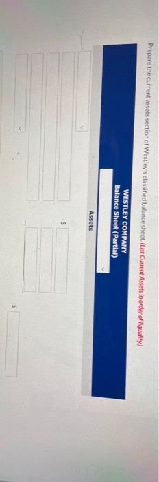 Prepare the current assets section of Westleys classified balance sheet. (List Current Assets in order of liquidity) WESTLEY