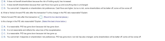 OB. It does not benefit shareholders because the risk of holding equity has increased. OC. It does benefit shareholders becau