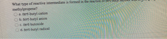 A What type of reactive intermediate is formed in the reaction of ten-Butyl WILL IT JUI methylpropene? a. tert-butyl cation b