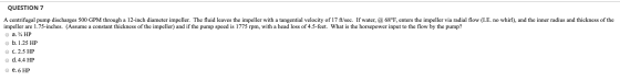 QUESTION 7 A centrifugal pump discharges 500 GPM through a 12-inch diameter impeller. The fluid leaves the impeller with a ta