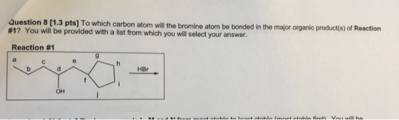 Question 8 [1.3 pts) To which carbon atom will the bromine atom be bonded in the major organic product(s) of Reaction #17 You will be provided with a list from which you will select your answer. Reaction #1 HBr он