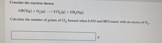 Consider the reaction shown. 4 HCl(g) + O2(g) + 2Cl2(g) + 2 H,0(g) Calculate the number of grams of CI, formed when 0.375 mol