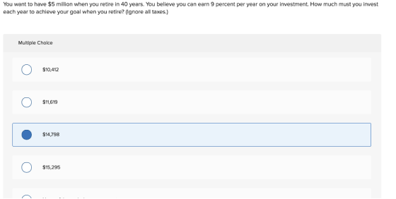 you went to have $5 mlion when youretre in 40 yers, You believe you can eam 9 percent er year on your investment How much must you lnvest each year to achieve your goal when you retire? (Ignore all taxes.) Multiple Choice $10,412 $11,619 $14,798 $15,295