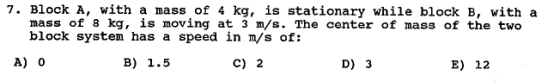 7. Block A, with a mass of 4 kg, is stationary while block B, with a mass of 8 kg, is moving at 3 m/s. The center of mass of