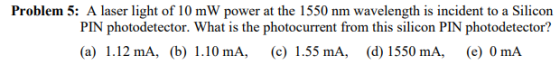 Problem 5: A laser light of 10 mW power at the 1550 nm wavelength is incident to a Silicon PIN photodetector. What is the pho