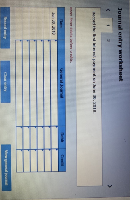 Journal entry worksheet Record the first interest payment on June 30, 2018. Note: Enter debits before credits. General Journa