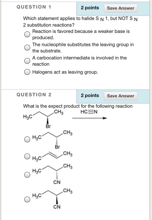QUESTION 1 2 points Save Answer Which statement applies to halide S N 1, but NOT SN 2 substitution reactions? Reaction is fav