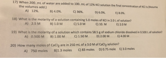 17) When 200, mL of water are added to 100. mL of 12 % KCl solution the final concentration of KCI is (Assume the volumes add
