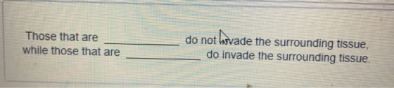 Those that are while those that are do not havade the surrounding tissue, do invade the surrounding tissue.