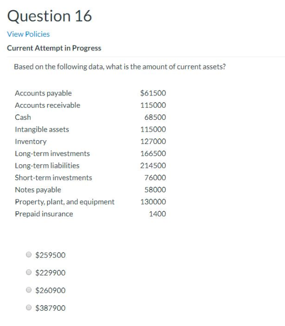 Question 16 View Policies Current Attempt in Progress Based on the following data, what is the amount of current assets? Acco