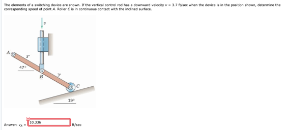 The elements of a switching device are shown. If the vertical control rod has a downward velocity v 3.7 ft/sec when the devic