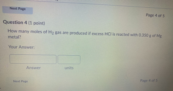 Next Page Page 4 of 5 Question 4 (1 point) How many moles of H2 gas are produced if excess HCl is reacted with 0.350 g of Mg