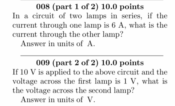 008 (part 1 of 2) 10.0 points In a circuit of two lamps in series, if the current through one lamp is 6 A, what is the curren