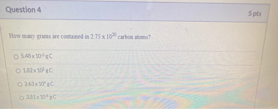 Question 4 5 pts How many grams are contained in 2.75 x 1020 carbon atoms? O 5.48 x 10-3gC O 1.82 x 10 g 2.63 x 1080 O 3.81x