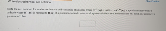Close Problem Write electrochemical cell notation. Write the cell notation for an electrochemical cell consisting of an anode