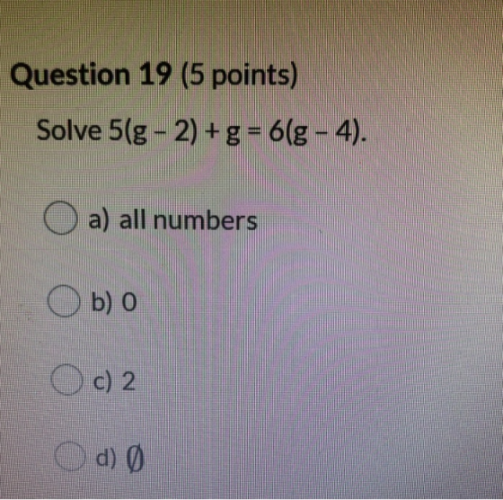 Question 19 (5 points) Solve 5 g -2) + g = 6(g - 4). a) all numbers b) 0 c)2 O d) 0