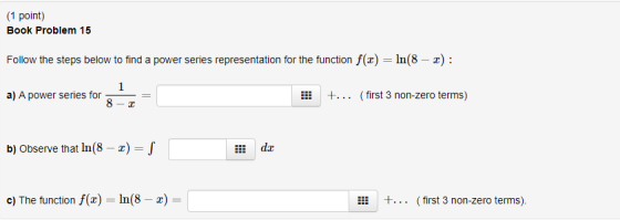 (1 point) Book Problem 15 Follow the steps below to find a power series representation for the function f(0) = ln(8 - x): a)