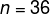 n=36