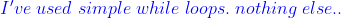 Ive used simple while loops. nothinq else
