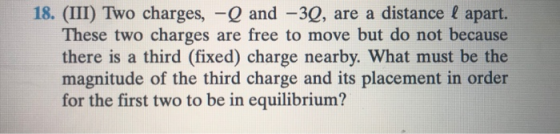 18. (III) Two charges, -Q and -3Q, are a distance l apart. These two charges are free to move but do not because there is a t