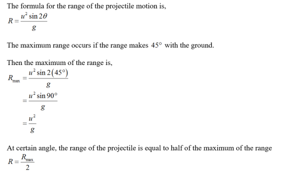 The formula for the range of the projectile motion is, u2 sin 20 The maximum range occurs if the range makes 45° with the ground. Then the maximum of the range is, * sin 2(45°) ax usin 90 At certain angle, the range of the projectile is equal to half of the maximum of the range R- 2