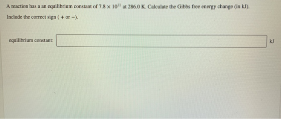 A reaction has a an equilibrium constant of 7.8 x 10 at 286.0 K. Calculate the Gilbbs free energy change (in kJ). Include the