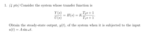 1. (4 pts) Consider the system whose transfer function is YS) – H(S) = Tos +1 Tis +1 U(s) Obtain the steady-state output, y(t