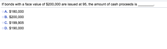 If bonds with a face value of $200,000 are issued at 95, the amount of cash proceeds is A. $180,000 B. $200,000 C. $199,905 D