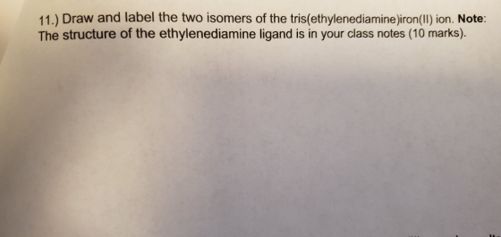 11.) Draw and label the two isomers of the tris (ethylened ia mine)iron (II) ion. Note: The structure of the ethylenediamine
