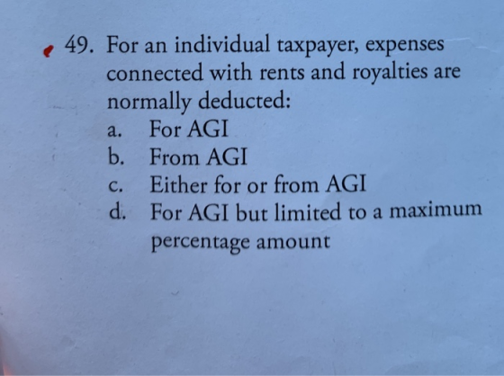 49. For an individual taxpayer, expenses connected with rents and royalties are normally deducted: a. For AGI b. From AGI C.