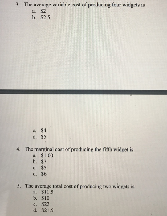3. The average variable cost of producing four widgets is a. $2 b. $2.5 c. $4 d. $5 4. The marginal cost of producing the fif