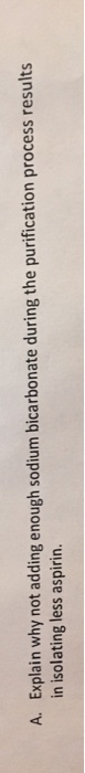 Explain why not adding enough sodium bicarbonate during the purification process results in isolating less aspirin. A.
