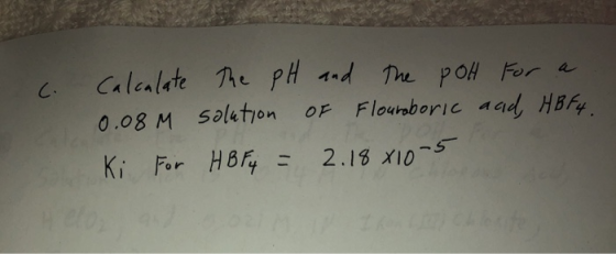 c. Calculate the pH and the poH for a 0.08M solution of Flourboric and HBF4. Ki For HBF4 = 2.18x10-5