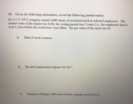 10) Given the following information, record the following journal entries. On 1/1/17 XYZ company issued 4,000 shares of restr