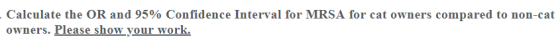 Calculate the OR and 95% Confidence Interval for MRSA for cat owners compared to non-cat owners. Please show your work.