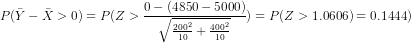 P(\bar{Y}-\bar{X}>0)=P(Z>\frac{0-(4850-5000)}{\sqrt{\frac{200^2}{10}+\frac{400^2}{10}}})=P(Z>1.0606)=0.1444)