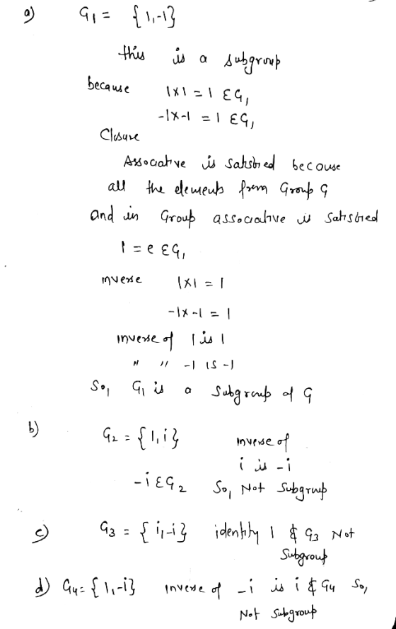a Gr= {1,-1} - this is a subgroup because 1x1=1EG, -1X1 - 1 EG, Closure - Associative is saksbred because all the elements fr