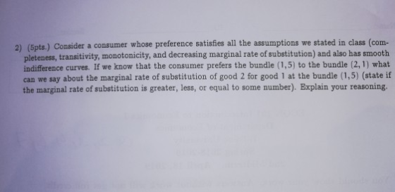 2) (5pts.) Consider a consumer whose preference satisfies all the assumptions we stated in class (com- pleteness, transitivit